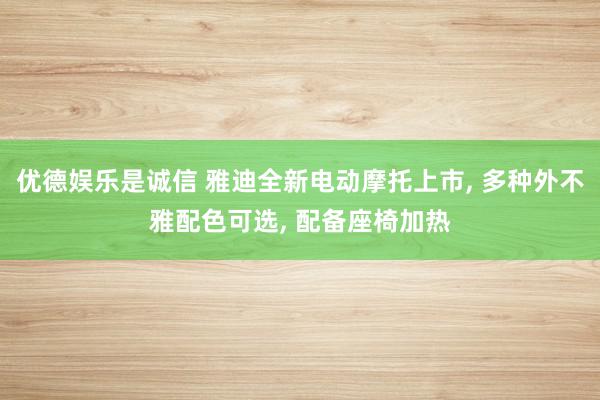 优德娱乐是诚信 雅迪全新电动摩托上市, 多种外不雅配色可选, 配备座椅加热