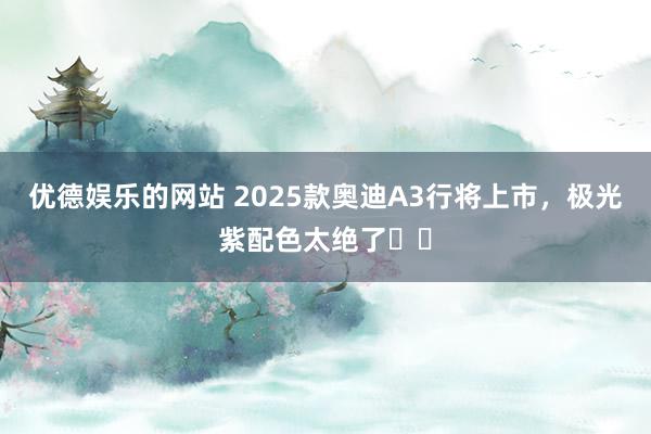 优德娱乐的网站 2025款奥迪A3行将上市，极光紫配色太绝了❗️