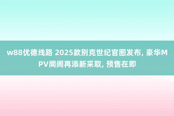 w88优德线路 2025款别克世纪官图发布, 豪华MPV阛阓再添新采取, 预售在即