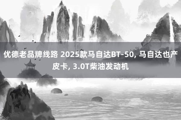 优德老品牌线路 2025款马自达BT-50, 马自达也产皮卡, 3.0T柴油发动机