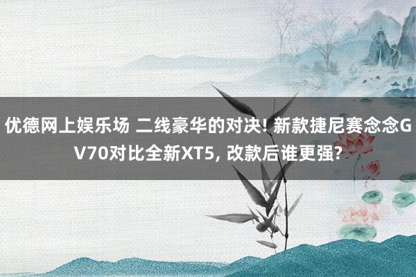 优德网上娱乐场 二线豪华的对决! 新款捷尼赛念念GV70对比全新XT5, 改款后谁更强?