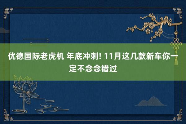 优德国际老虎机 年底冲刺! 11月这几款新车你一定不念念错过