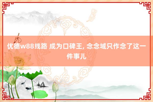 优德w88线路 成为口碑王, 念念域只作念了这一件事儿