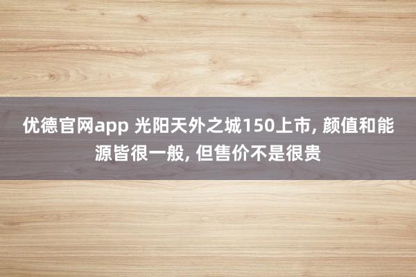 优德官网app 光阳天外之城150上市, 颜值和能源皆很一般, 但售价不是很贵