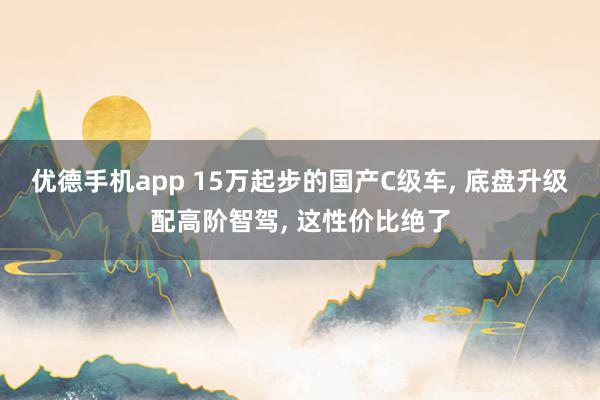 优德手机app 15万起步的国产C级车, 底盘升级配高阶智驾, 这性价比绝了