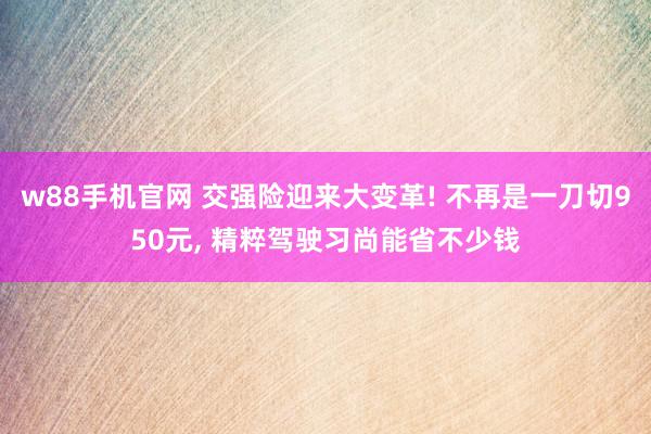 w88手机官网 交强险迎来大变革! 不再是一刀切950元, 精粹驾驶习尚能省不少钱