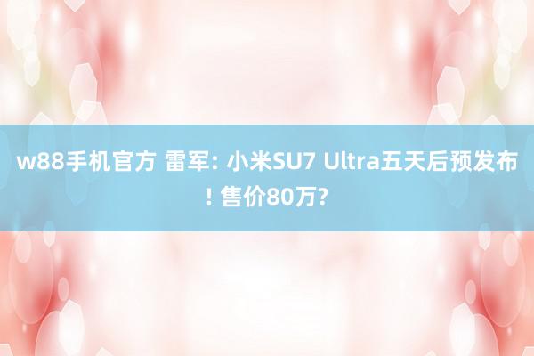 w88手机官方 雷军: 小米SU7 Ultra五天后预发布! 售价80万?