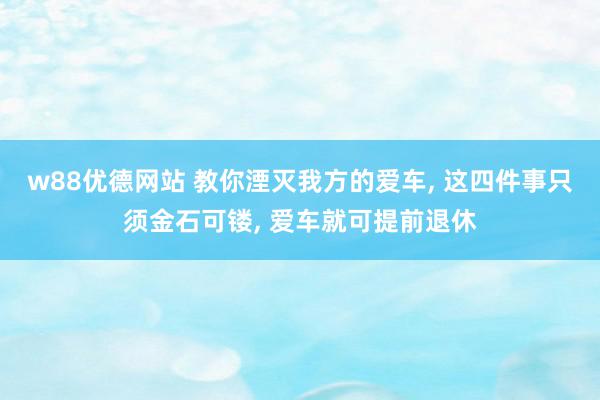 w88优德网站 教你湮灭我方的爱车, 这四件事只须金石可镂, 爱车就可提前退休