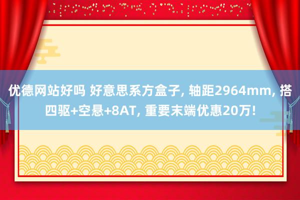 优德网站好吗 好意思系方盒子, 轴距2964mm, 搭四驱+空悬+8AT, 重要末端优惠20万!