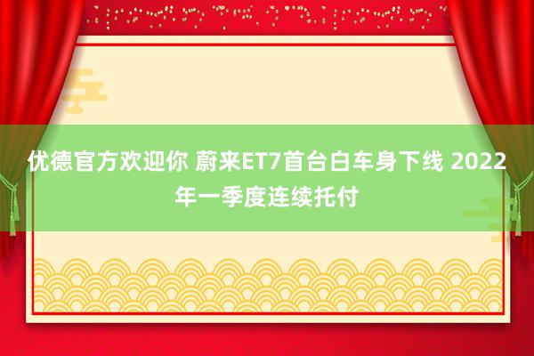 优德官方欢迎你 蔚来ET7首台白车身下线 2022年一季度连续托付