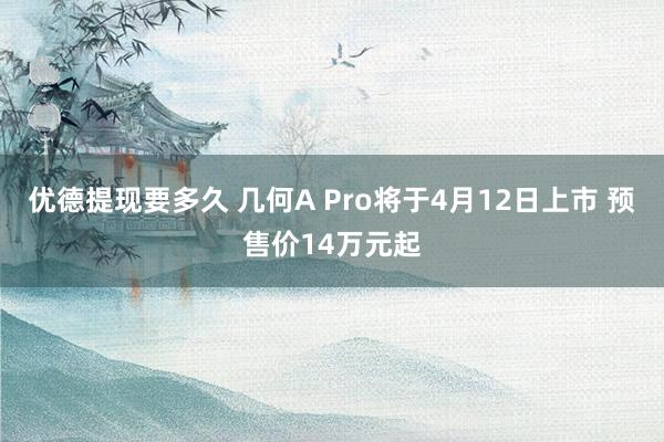 优德提现要多久 几何A Pro将于4月12日上市 预售价14万元起