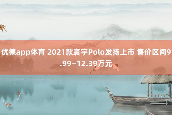 优德app体育 2021款寰宇Polo发扬上市 售价区间9.99—12.39万元