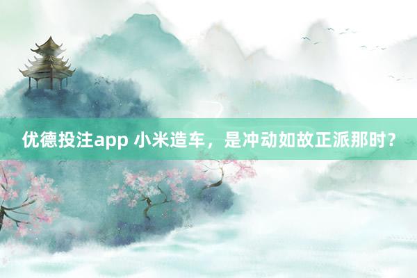 优德投注app 小米造车，是冲动如故正派那时？