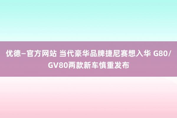 优德—官方网站 当代豪华品牌捷尼赛想入华 G80/GV80两款新车慎重发布