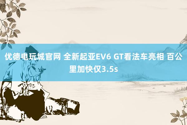 优德电玩城官网 全新起亚EV6 GT看法车亮相 百公里加快仅3.5s