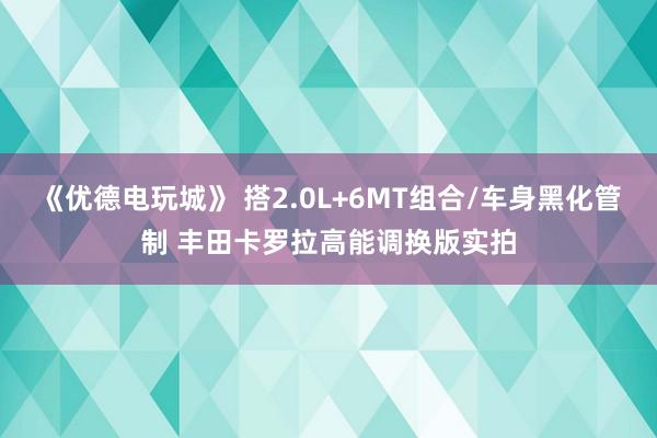 《优德电玩城》 搭2.0L+6MT组合/车身黑化管制 丰田卡罗拉高能调换版实拍