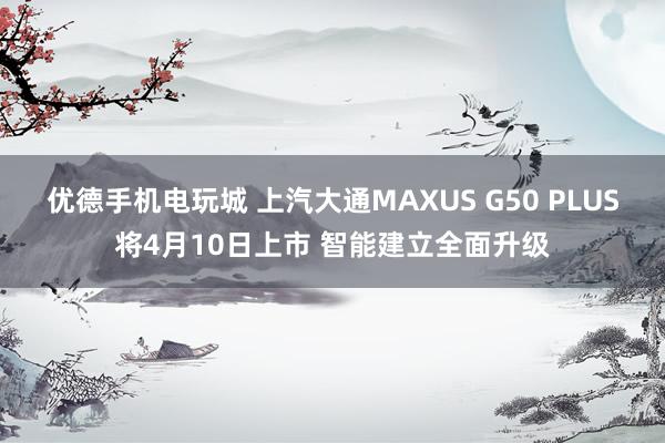 优德手机电玩城 上汽大通MAXUS G50 PLUS将4月10日上市 智能建立全面升级