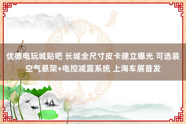 优德电玩城贴吧 长城全尺寸皮卡建立曝光 可选装空气悬架+电控减震系统 上海车展首发