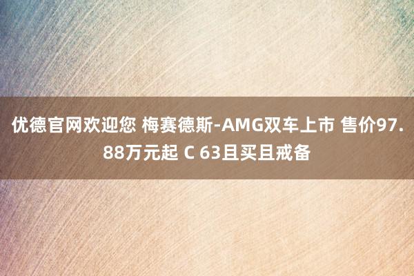 优德官网欢迎您 梅赛德斯-AMG双车上市 售价97.88万元起 C 63且买且戒备