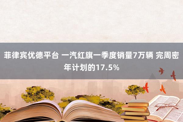 菲律宾优德平台 一汽红旗一季度销量7万辆 完周密年计划的17.5%