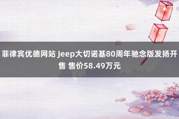 菲律宾优德网站 Jeep大切诺基80周年驰念版发扬开售 售价58.49万元