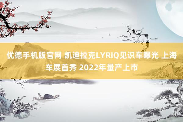 优德手机版官网 凯迪拉克LYRIQ见识车曝光 上海车展首秀 2022年量产上市