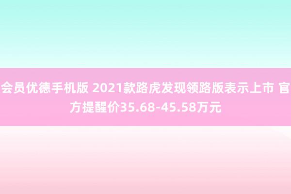 会员优德手机版 2021款路虎发现领路版表示上市 官方提醒价35.68-45.58万元